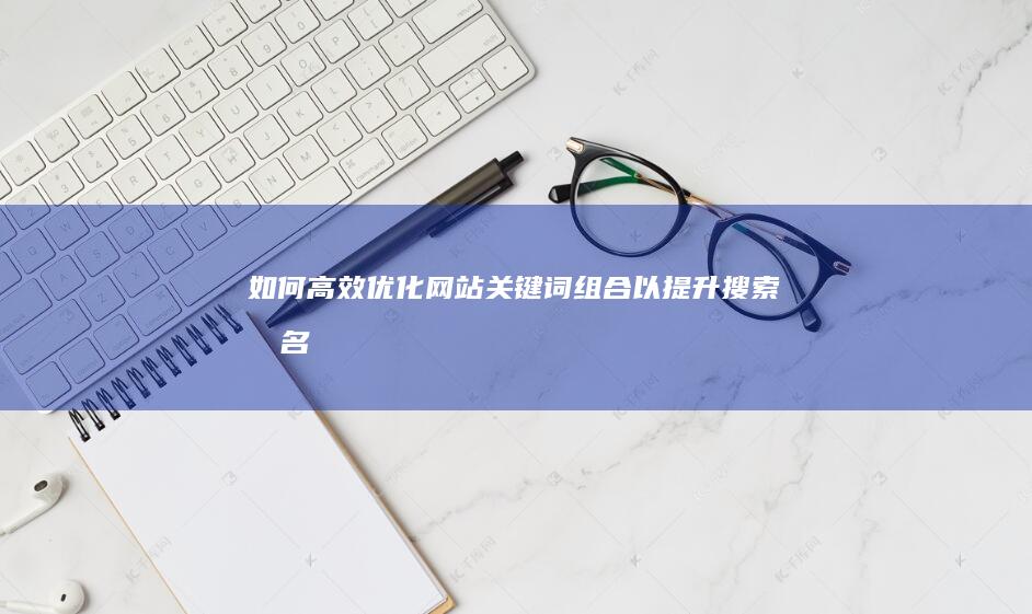 如何高效优化网站关键词组合以提升搜索排名