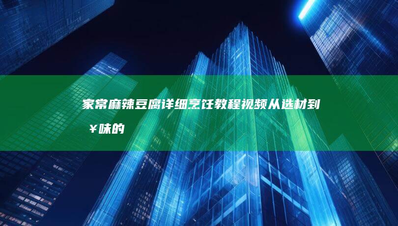 家常麻辣豆腐详细烹饪教程视频：从选材到入味的全步骤指南